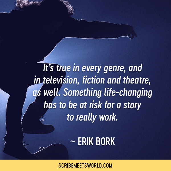 It’s true in every genre, and in television, fiction and theatre, as well. Something life-changing has to be at risk for a story to really work. ~ Erik Bork