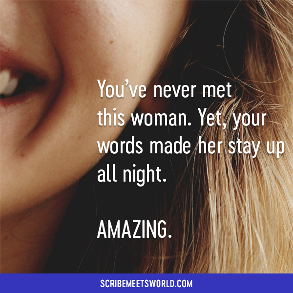 You’ve never met this woman. Yet...your words made her stay up all night. AMAZING.