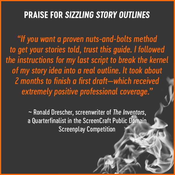 Image of flame with testimonial for Sizzling Story Outlines from Ron Drescher: “If you want a proven nuts-and-bolts method to get your stories told, trust this guide.”
